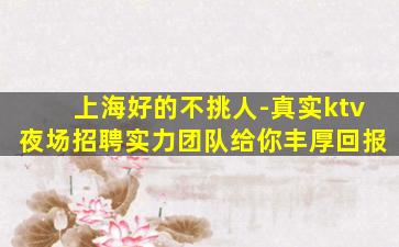 上海好的不挑人-真实ktv夜场招聘实力团队给你丰厚回报