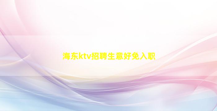 海东ktv招聘生意好免入职